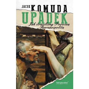 Upadek. Jak straciliśmy Pierwszą Rzeczpospolitą